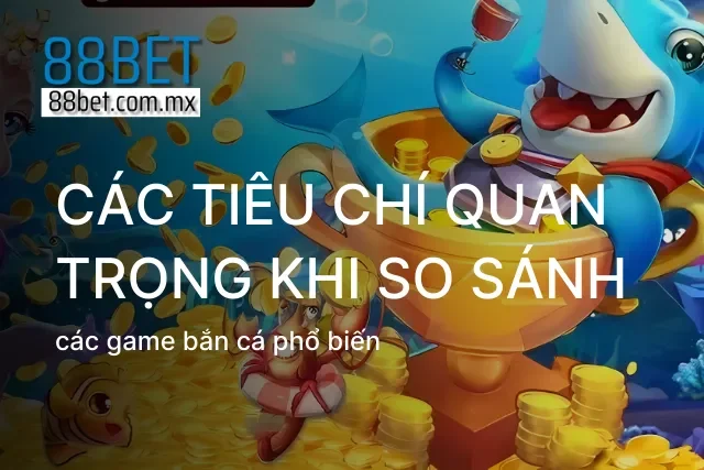 Những tiêu chí cần phải quan tâm khi so sánh các game bắn cá phổ biến