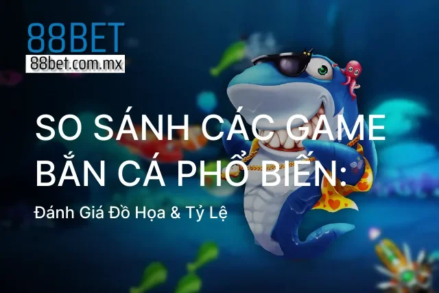 So Sánh Các Game Bắn Cá Phổ Biến: Đánh Giá Đồ Họa & Tỷ Lệ